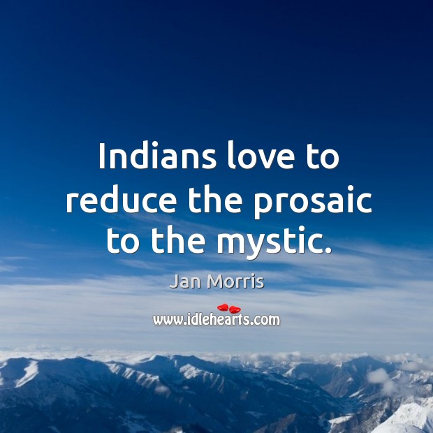 Indians love to reduce the prosaic to the mystic. Jan Morris Picture Quote