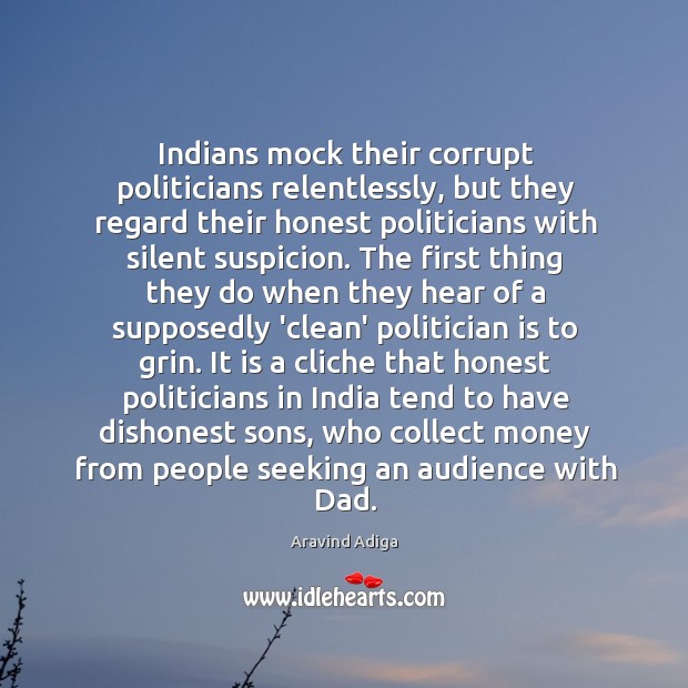 Indians mock their corrupt politicians relentlessly, but they regard their honest politicians Aravind Adiga Picture Quote