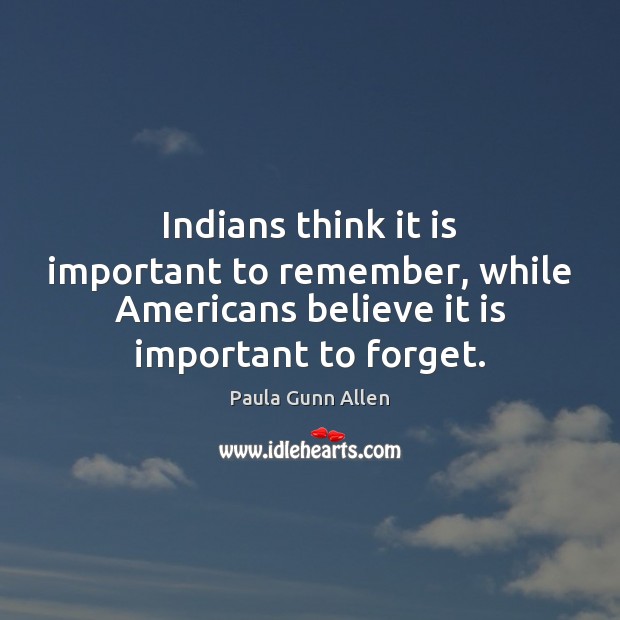 Indians think it is important to remember, while Americans believe it is Paula Gunn Allen Picture Quote