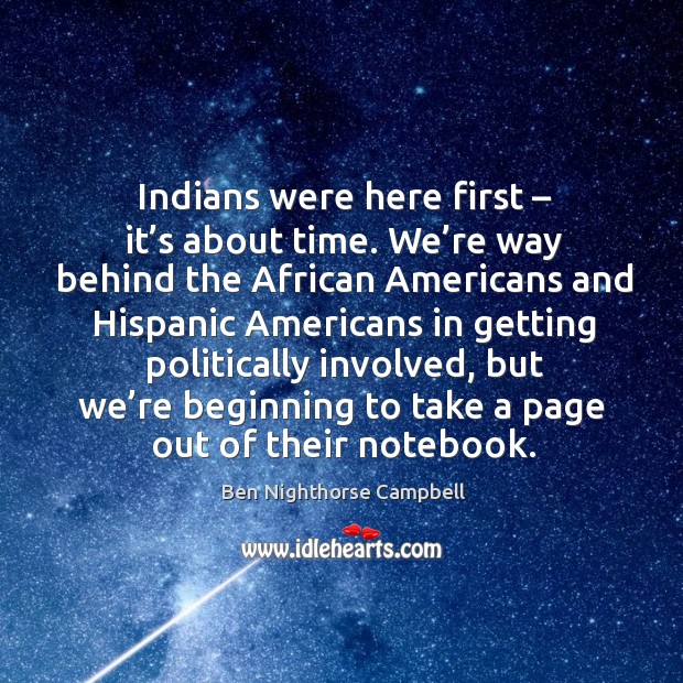 Indians were here first – it’s about time. We’re way behind the african americans and Ben Nighthorse Campbell Picture Quote