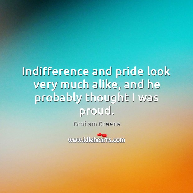 Indifference and pride look very much alike, and he probably thought I was proud. Graham Greene Picture Quote