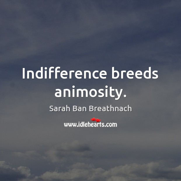 Indifference breeds animosity. Image
