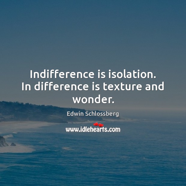 Indifference is isolation. In difference is texture and wonder. Edwin Schlossberg Picture Quote