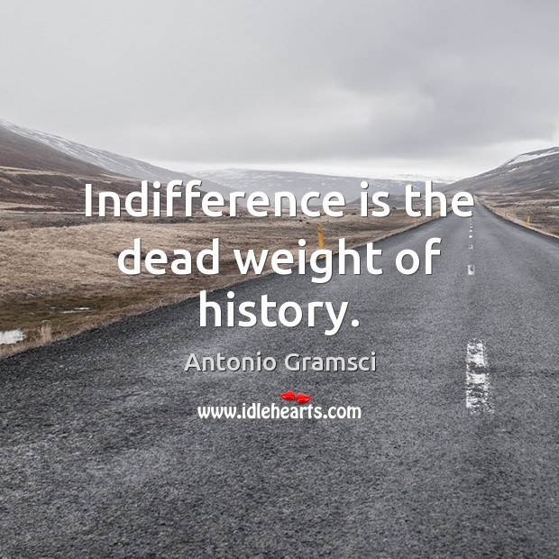 Indifference is the dead weight of history. Image