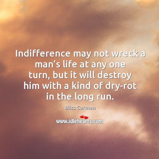Indifference may not wreck a man’s life at any one turn, but it will destroy Bliss Carman Picture Quote