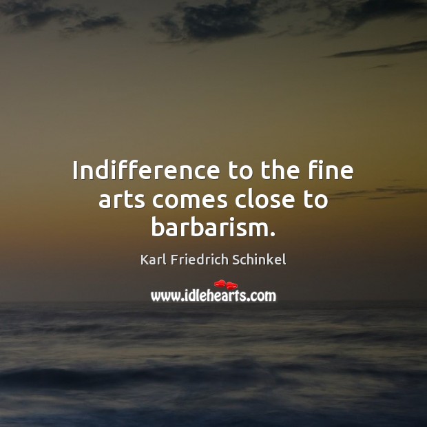 Indifference to the fine arts comes close to barbarism. Karl Friedrich Schinkel Picture Quote