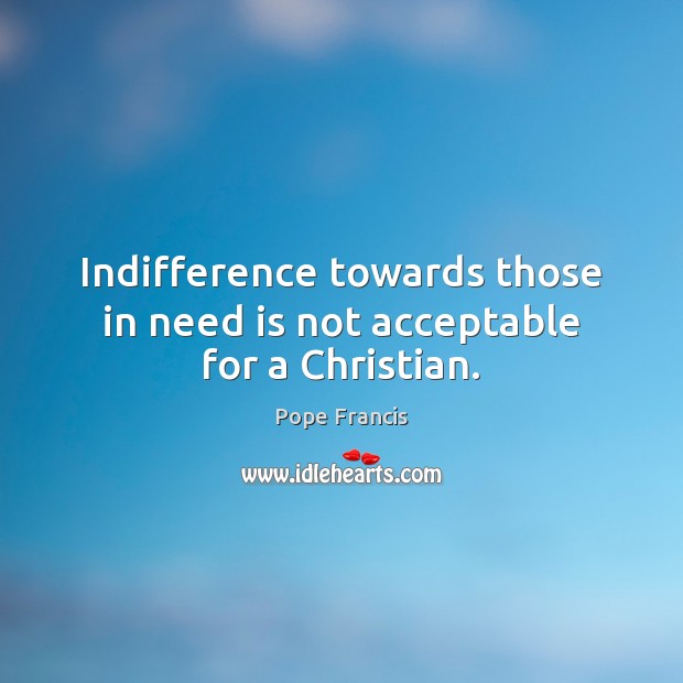 Indifference towards those in need is not acceptable for a Christian. Pope Francis Picture Quote