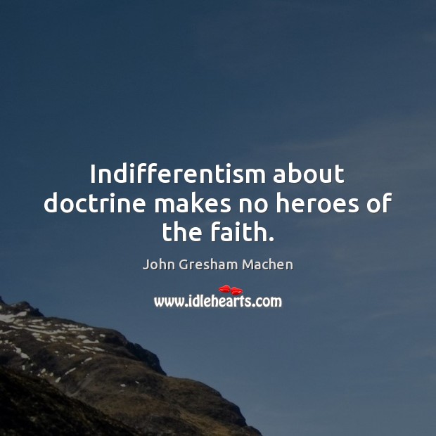Indifferentism about doctrine makes no heroes of the faith. John Gresham Machen Picture Quote