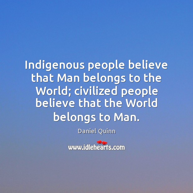 Indigenous people believe that Man belongs to the World; civilized people believe Daniel Quinn Picture Quote