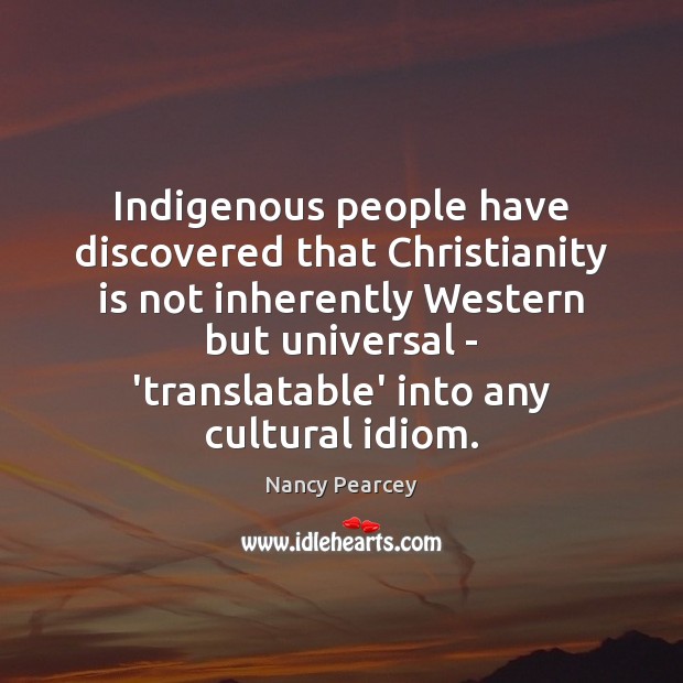Indigenous people have discovered that Christianity is not inherently Western but universal Nancy Pearcey Picture Quote
