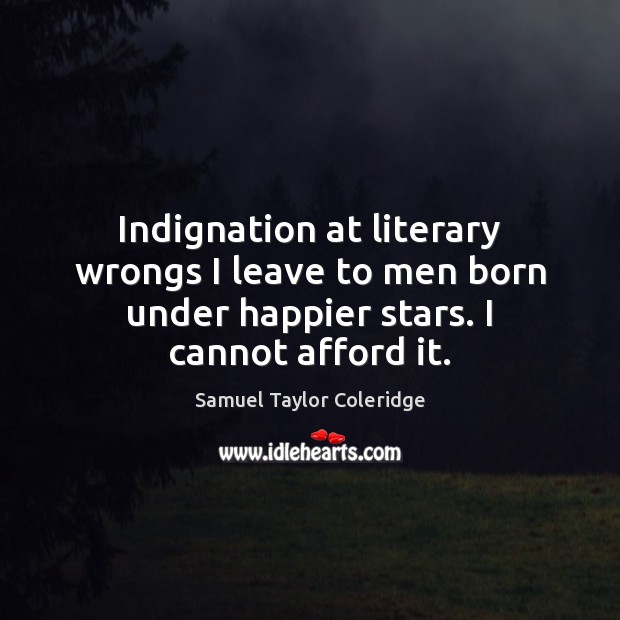 Indignation at literary wrongs I leave to men born under happier stars. Samuel Taylor Coleridge Picture Quote