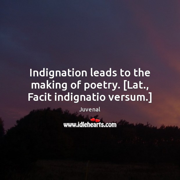 Indignation leads to the making of poetry. [Lat., Facit indignatio versum.] Juvenal Picture Quote