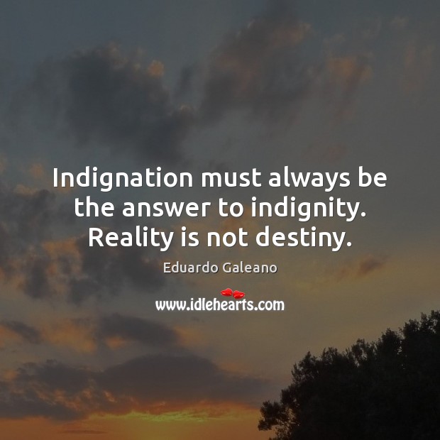 Indignation must always be the answer to indignity. Reality is not destiny. Eduardo Galeano Picture Quote