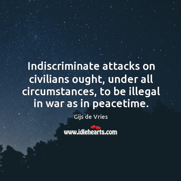 Indiscriminate attacks on civilians ought, under all circumstances, to be illegal in war as in peacetime. Gijs de Vries Picture Quote