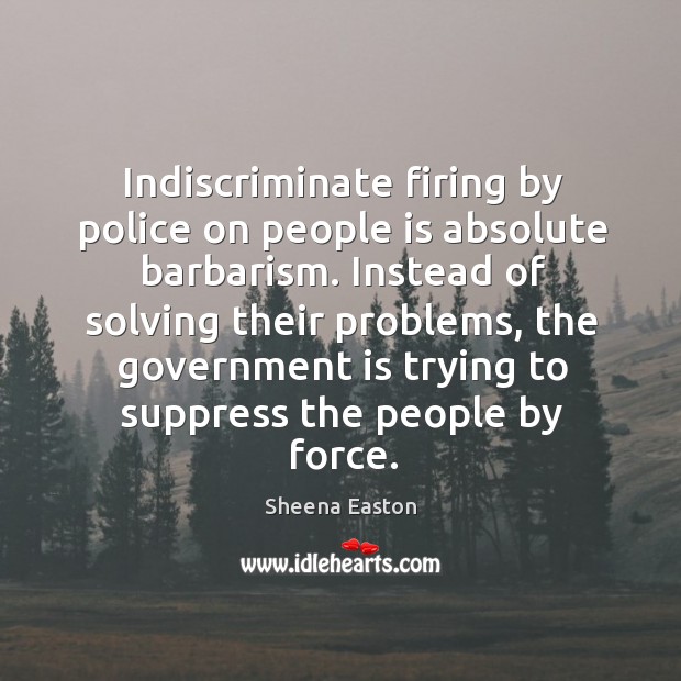 Indiscriminate firing by police on people is absolute barbarism. Sheena Easton Picture Quote