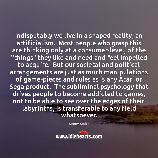 Indisputably we live in a shaped reality, an artificialism.  Most people who Image