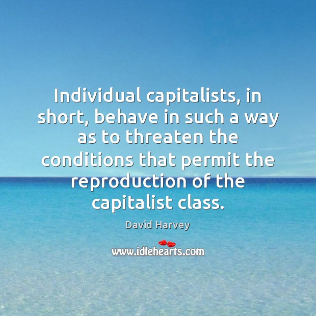 Individual capitalists, in short, behave in such a way as to threaten David Harvey Picture Quote