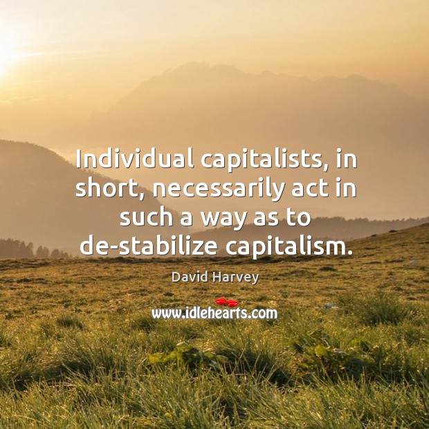 Individual capitalists, in short, necessarily act in such a way as to David Harvey Picture Quote