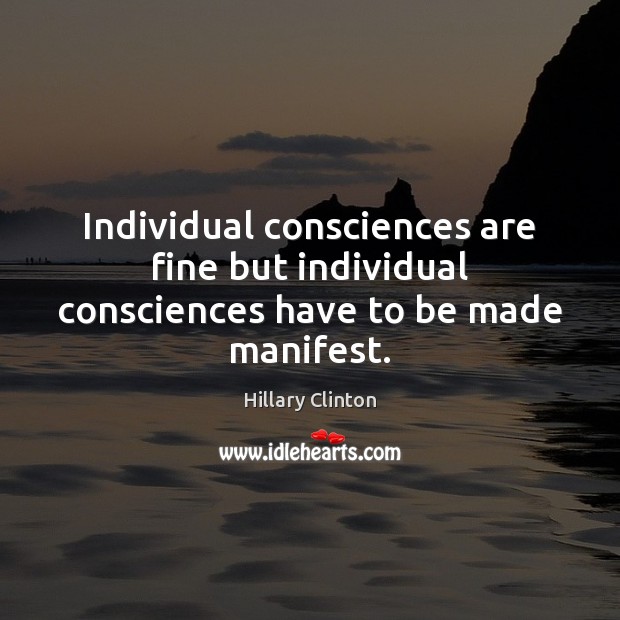 Individual consciences are fine but individual consciences have to be made manifest. Hillary Clinton Picture Quote