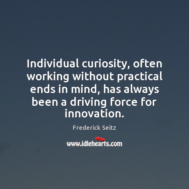 Individual curiosity, often working without practical ends in mind, has always been Frederick Seitz Picture Quote