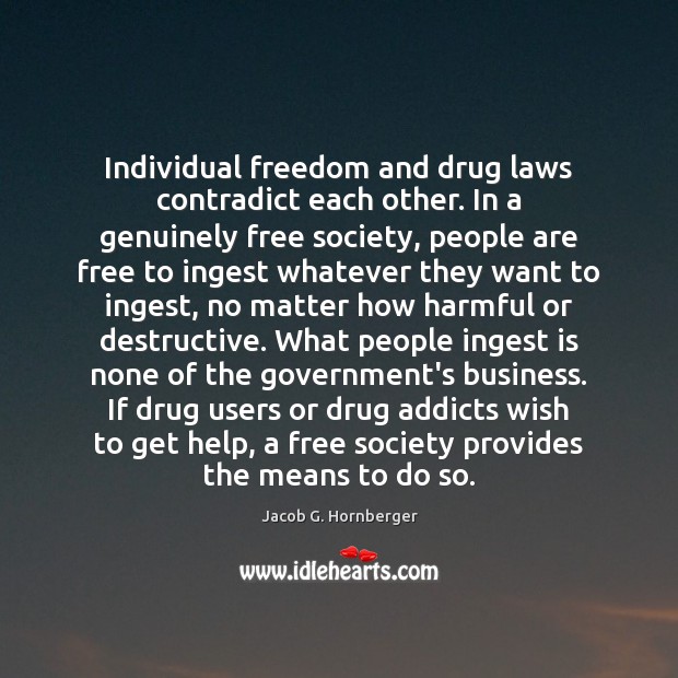 Individual freedom and drug laws contradict each other. In a genuinely free 
