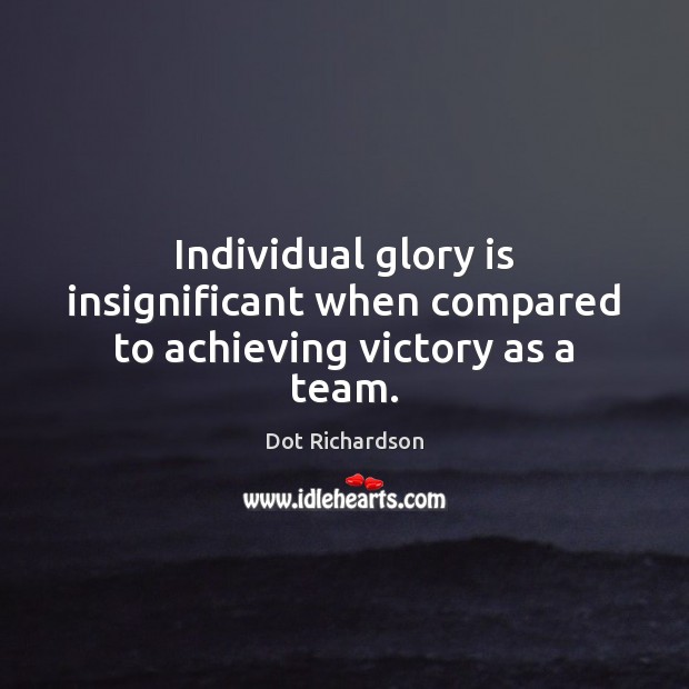 Individual glory is insignificant when compared to achieving victory as a team. Dot Richardson Picture Quote