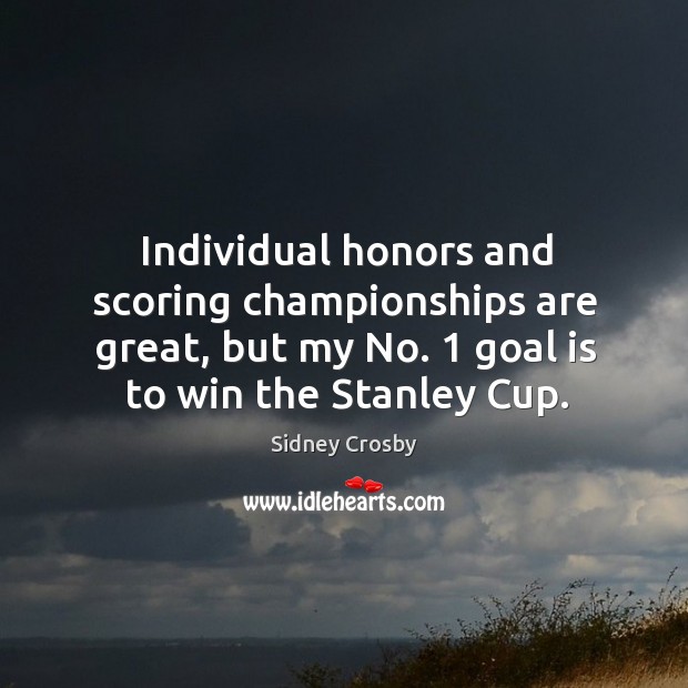 Individual honors and scoring championships are great, but my no. 1 goal is to win the stanley cup. Sidney Crosby Picture Quote