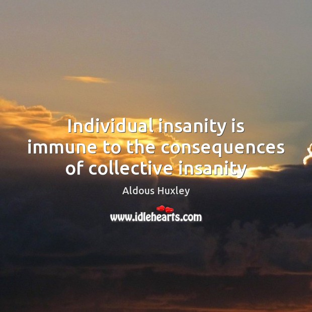 Individual insanity is immune to the consequences of collective insanity Aldous Huxley Picture Quote