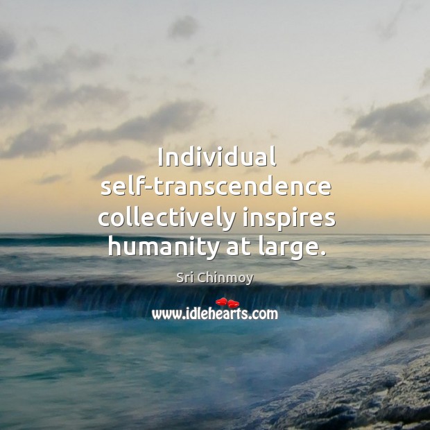 Individual self-transcendence collectively inspires humanity at large. Sri Chinmoy Picture Quote