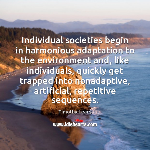 Individual societies begin in harmonious adaptation to the environment and, like individuals, Timothy Leary Picture Quote