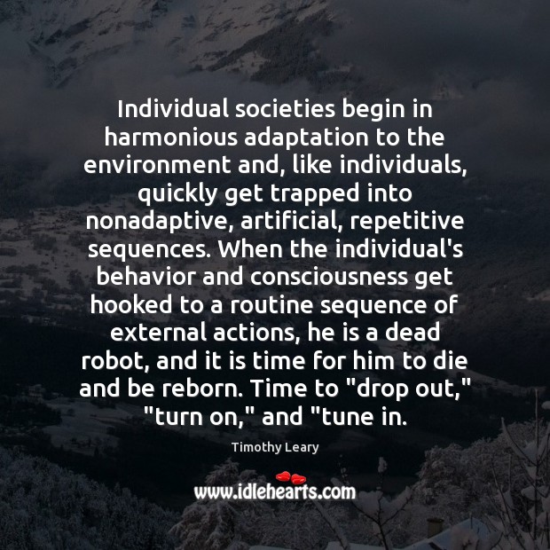 Individual societies begin in harmonious adaptation to the environment and, like individuals, Timothy Leary Picture Quote
