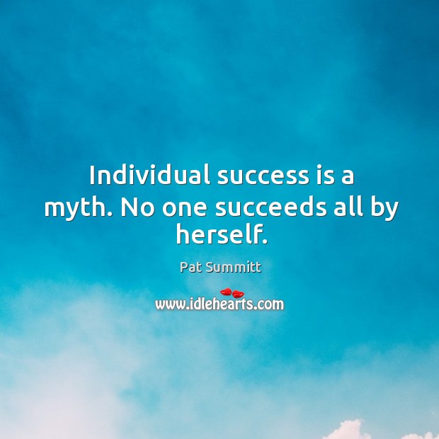 Individual success is a myth. No one succeeds all by herself. Pat Summitt Picture Quote
