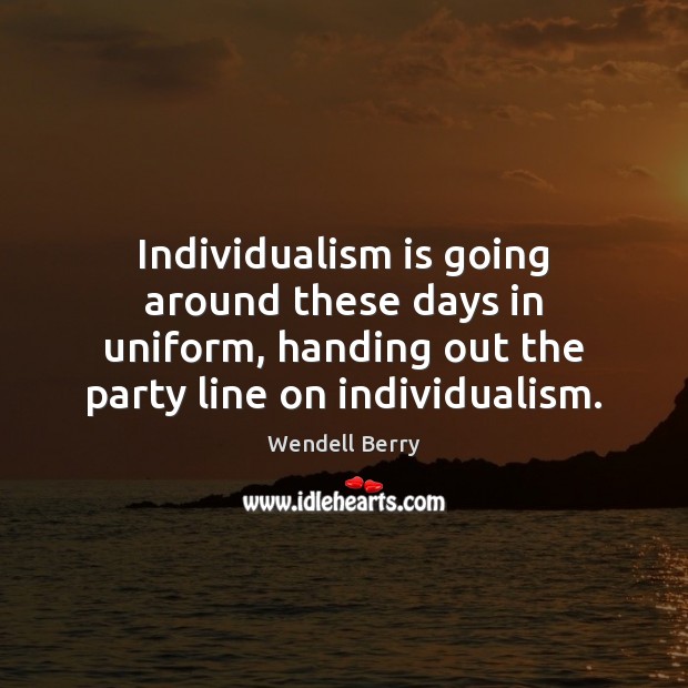 Individualism is going around these days in uniform, handing out the party Wendell Berry Picture Quote