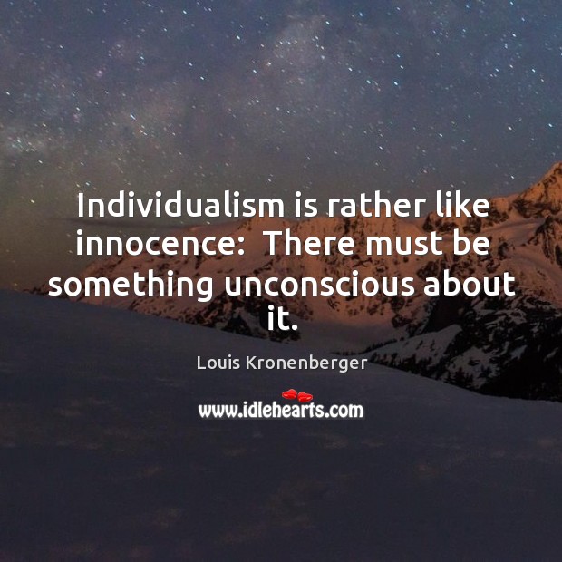 Individualism is rather like innocence:  There must be something unconscious about it. Image