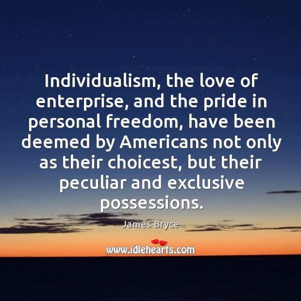 Individualism, the love of enterprise, and the pride in personal freedom, have James Bryce Picture Quote