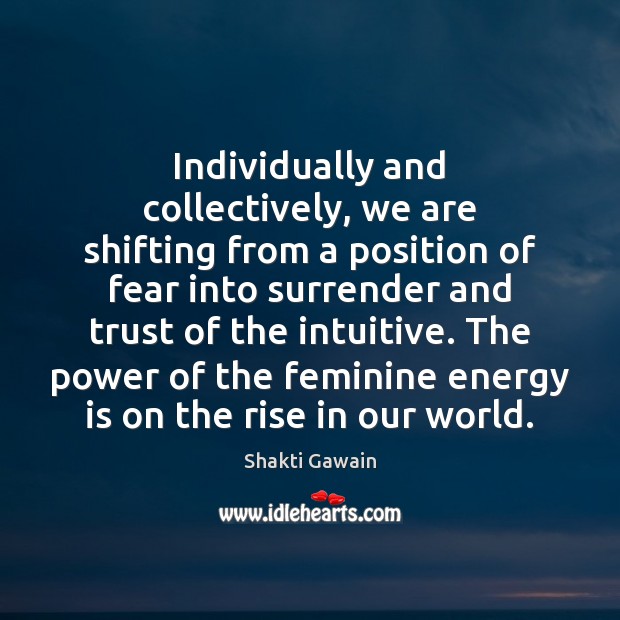 Individually and collectively, we are shifting from a position of fear into 