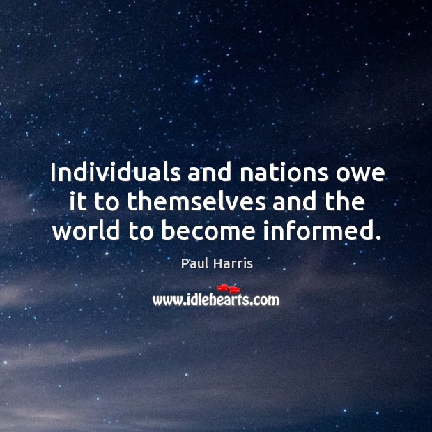 Individuals and nations owe it to themselves and the world to become informed. Paul Harris Picture Quote