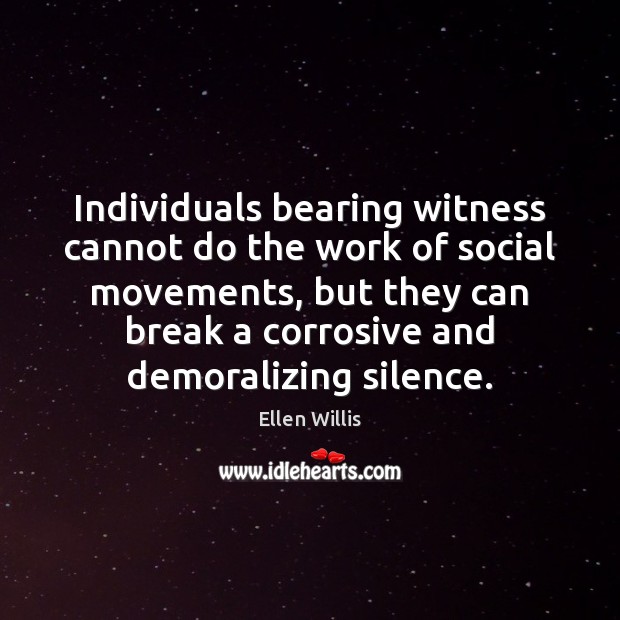 Individuals bearing witness cannot do the work of social movements, but they Ellen Willis Picture Quote