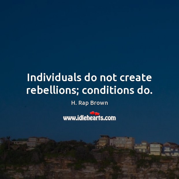 Individuals do not create rebellions; conditions do. H. Rap Brown Picture Quote