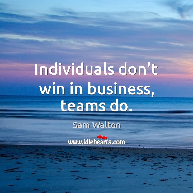 Individuals don’t win in business, teams do. Sam Walton Picture Quote