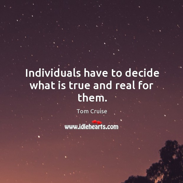 Individuals have to decide what is true and real for them. Tom Cruise Picture Quote