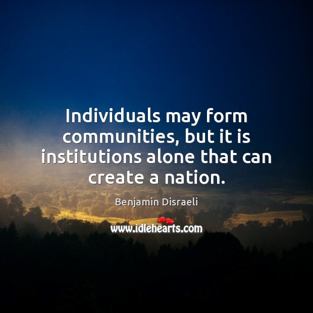 Individuals may form communities, but it is institutions alone that can create a nation. Image