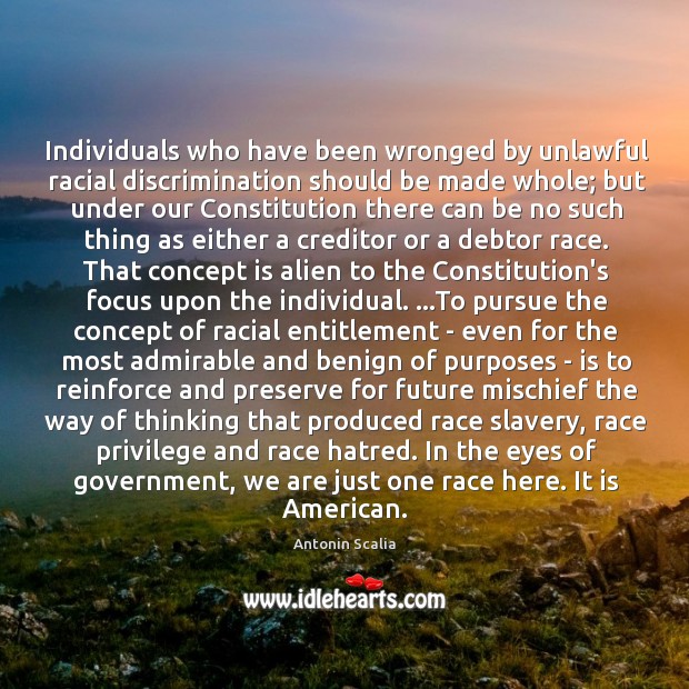 Individuals who have been wronged by unlawful racial discrimination should be made Antonin Scalia Picture Quote