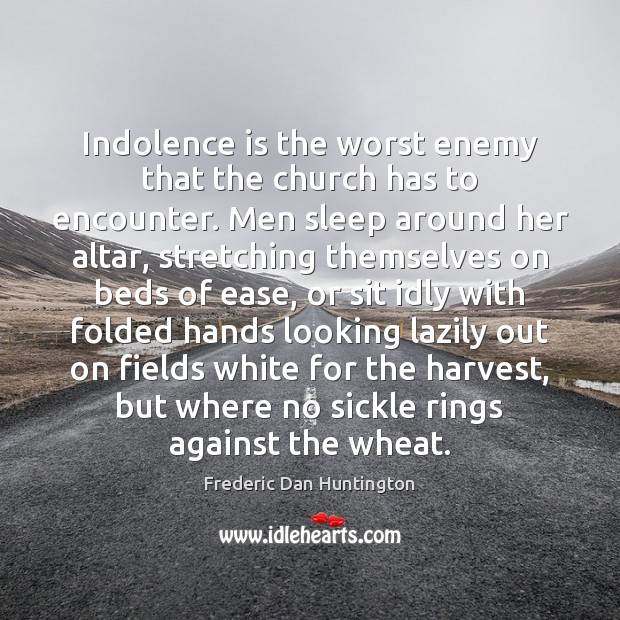 Indolence is the worst enemy that the church has to encounter. Men 