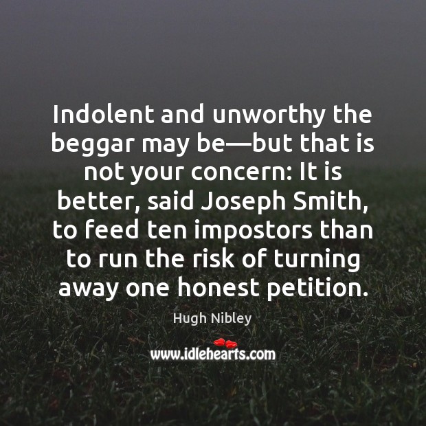 Indolent and unworthy the beggar may be—but that is not your Hugh Nibley Picture Quote