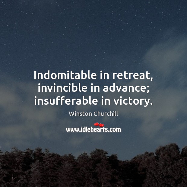 Indomitable in retreat, invincible in advance; insufferable in victory. Winston Churchill Picture Quote