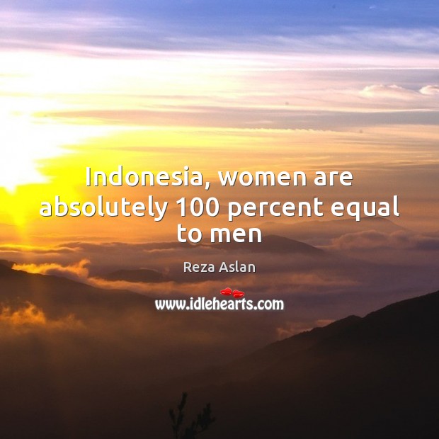 Indonesia, women are absolutely 100 percent equal to men Reza Aslan Picture Quote