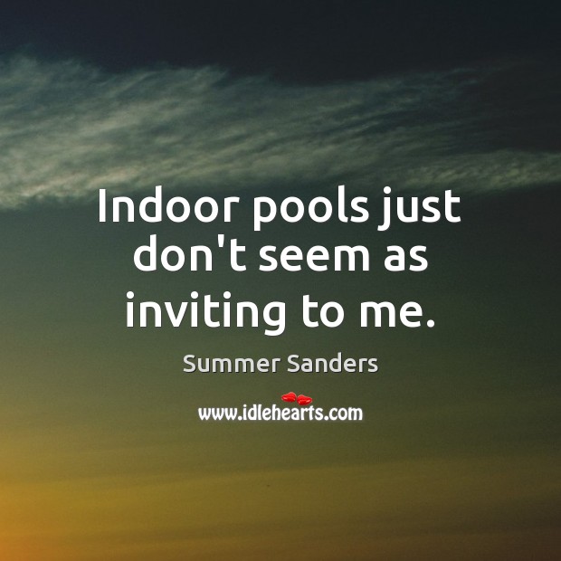 Indoor pools just don’t seem as inviting to me. Summer Sanders Picture Quote
