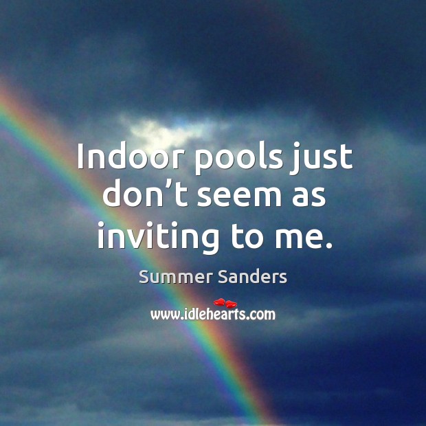Indoor pools just don’t seem as inviting to me. Summer Sanders Picture Quote