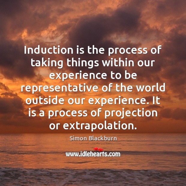 Induction is the process of taking things within our experience to be Simon Blackburn Picture Quote